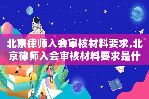 北京律師入會(huì)審核材料要求,北京律師入會(huì)審核材料要求是什么