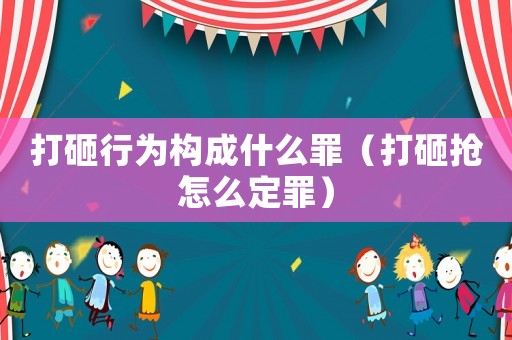 打砸行為構(gòu)成什么罪（打砸搶怎么定罪）