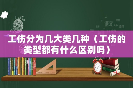 工傷分為幾大類幾種（工傷的類型都有什么區(qū)別嗎）