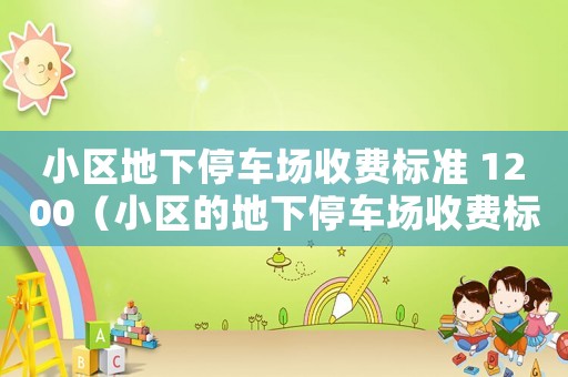 小區(qū)地下停車場收費標準 1200（小區(qū)的地下停車場收費標準）