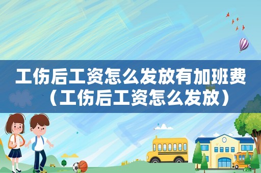 工傷后工資怎么發(fā)放有加班費(fèi)（工傷后工資怎么發(fā)放）