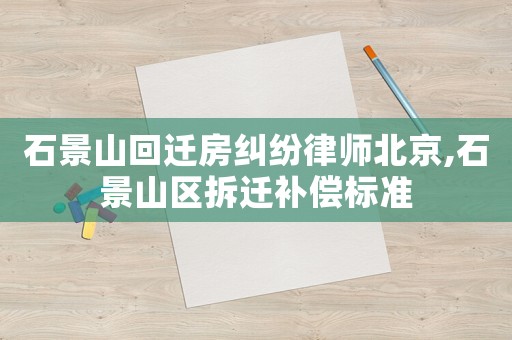 石景山回遷房糾紛律師北京,石景山區(qū)拆遷補(bǔ)償標(biāo)準(zhǔn)