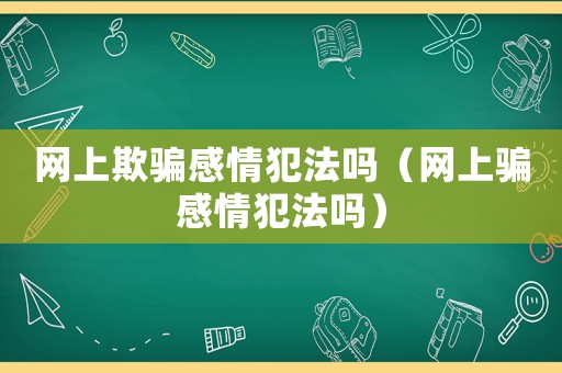 網(wǎng)上欺騙感情犯法嗎（網(wǎng)上騙感情犯法嗎）