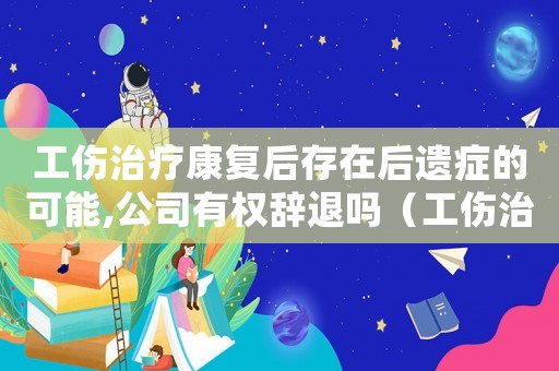 工傷治療康復(fù)后存在后遺癥的可能,公司有權(quán)辭退嗎（工傷治療康復(fù)）