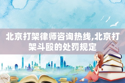 北京打架律師咨詢熱線,北京打架斗毆的處罰規(guī)定