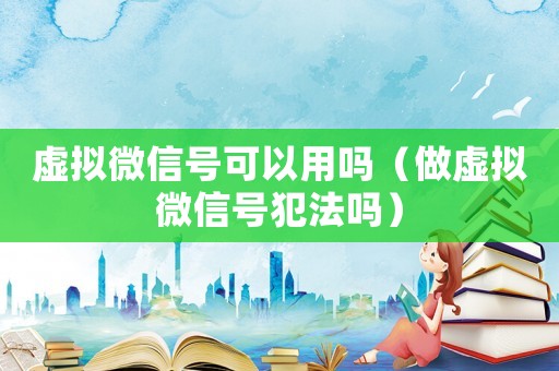 虛擬微信號(hào)可以用嗎（做虛擬微信號(hào)犯法嗎）