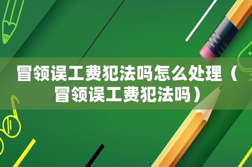 冒領(lǐng)誤工費(fèi)犯法嗎怎么處理（冒領(lǐng)誤工費(fèi)犯法嗎）