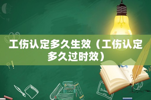 工傷認(rèn)定多久生效（工傷認(rèn)定多久過時效）