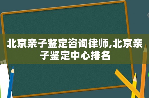 北京親子鑒定咨詢律師,北京親子鑒定中心排名