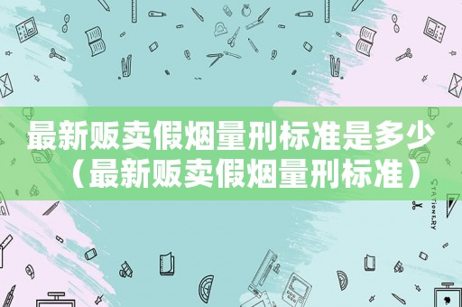 最新販賣假煙量刑標(biāo)準(zhǔn)是多少（最新販賣假煙量刑標(biāo)準(zhǔn)）