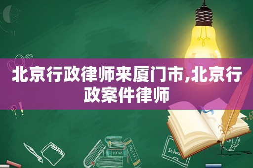 北京行政律師來廈門市,北京行政案件律師