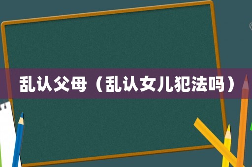 亂認(rèn)父母（亂認(rèn)女兒犯法嗎）