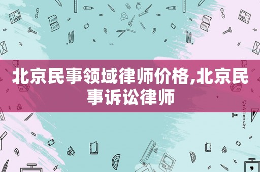 北京民事領(lǐng)域律師價(jià)格,北京民事訴訟律師