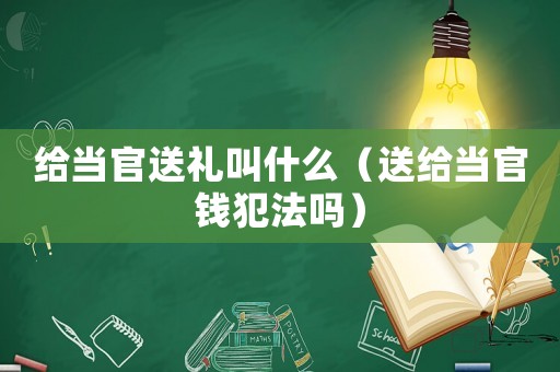 給當(dāng)官送禮叫什么（送給當(dāng)官錢犯法嗎）
