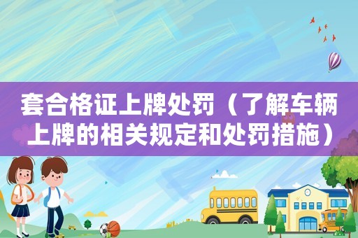 套合格證上牌處罰（了解車輛上牌的相關(guān)規(guī)定和處罰措施）