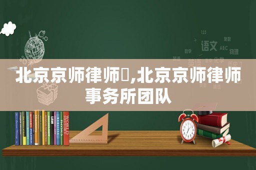 北京京師律師斦,北京京師律師事務(wù)所團(tuán)隊(duì)
