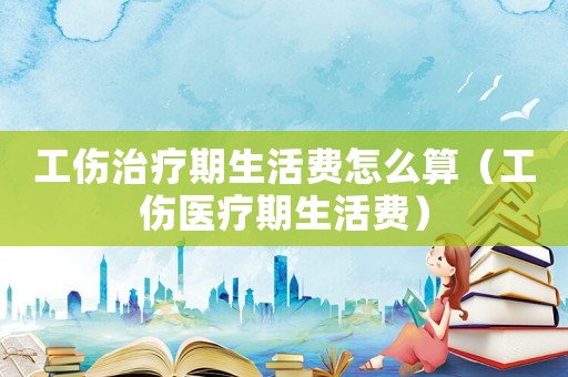 工傷治療期生活費(fèi)怎么算（工傷醫(yī)療期生活費(fèi)）