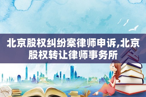 北京股權(quán)糾紛案律師申訴,北京股權(quán)轉(zhuǎn)讓律師事務(wù)所