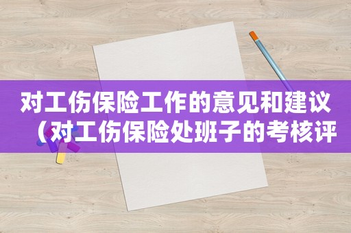 對工傷保險工作的意見和建議（對工傷保險處班子的考核評語）