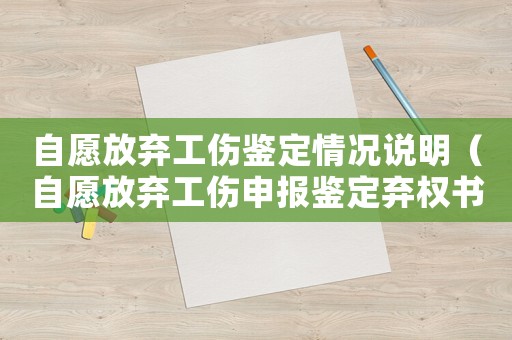 自愿放棄工傷鑒定情況說明（自愿放棄工傷申報鑒定棄權(quán)書）