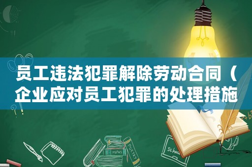 員工違法犯罪解除勞動(dòng)合同（企業(yè)應(yīng)對(duì)員工犯罪的處理措施）