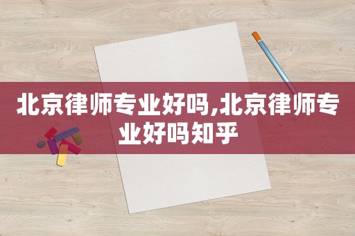 北京律師專業(yè)好嗎,北京律師專業(yè)好嗎知乎