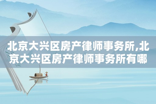 北京大興區(qū)房產律師事務所,北京大興區(qū)房產律師事務所有哪些