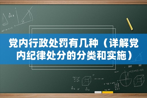 黨內(nèi)行政處罰有幾種（詳解黨內(nèi)紀(jì)律處分的分類和實(shí)施）