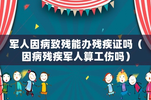 軍人因病致殘能辦殘疾證嗎（因病殘疾軍人算工傷嗎）