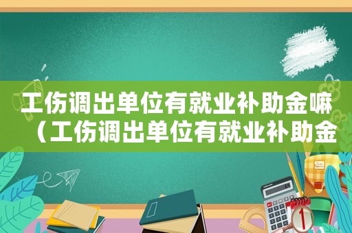 工傷調(diào)出單位有就業(yè)補(bǔ)助金嘛（工傷調(diào)出單位有就業(yè)補(bǔ)助金）