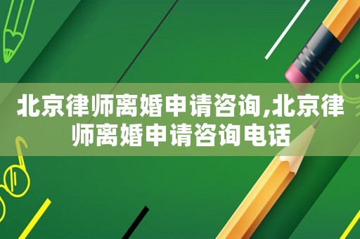 北京律師離婚申請咨詢,北京律師離婚申請咨詢電話