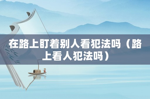 在路上盯著別人看犯法嗎（路上看人犯法嗎）