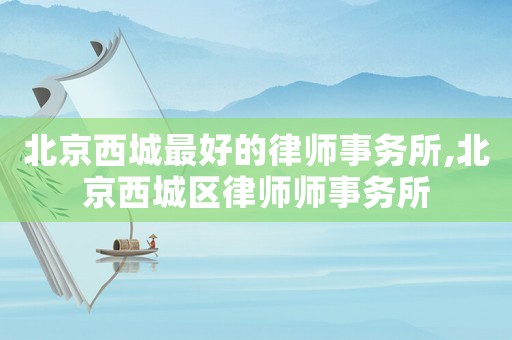 北京西城最好的律師事務(wù)所,北京西城區(qū)律師師事務(wù)所
