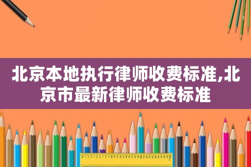 北京本地執(zhí)行律師收費標準,北京市最新律師收費標準