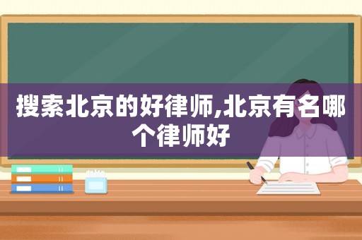 搜索北京的好律師,北京有名哪個(gè)律師好