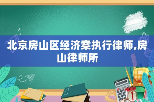 北京房山區(qū)經濟案執(zhí)行律師,房山律師所