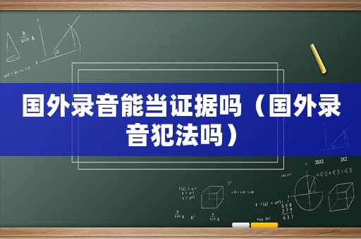 國外錄音能當(dāng)證據(jù)嗎（國外錄音犯法嗎）