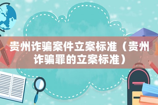 貴州詐騙案件立案標(biāo)準(zhǔn)（貴州詐騙罪的立案標(biāo)準(zhǔn)）