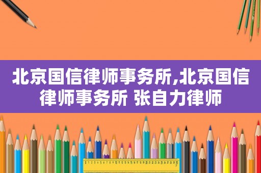 北京國信律師事務所,北京國信律師事務所 張自力律師
