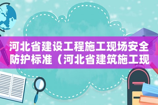 河北省建設(shè)工程施工現(xiàn)場安全防護(hù)標(biāo)準(zhǔn)（河北省建筑施工現(xiàn)場安全生產(chǎn)管理標(biāo)準(zhǔn)化手冊(cè)）