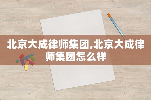 北京大成律師集團(tuán),北京大成律師集團(tuán)怎么樣