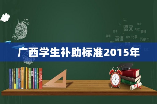 廣西學(xué)生補助標(biāo)準(zhǔn)2015年