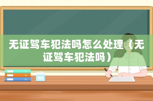 無(wú)證駕車犯法嗎怎么處理（無(wú)證駕車犯法嗎）