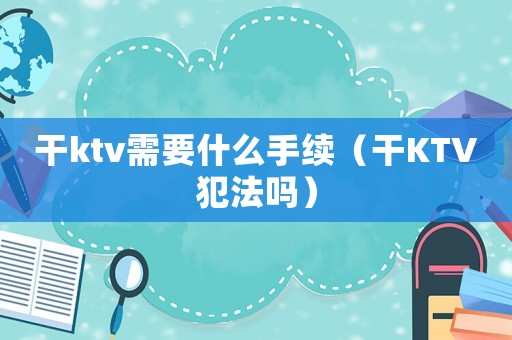 干ktv需要什么手續(xù)（干KTV犯法嗎）