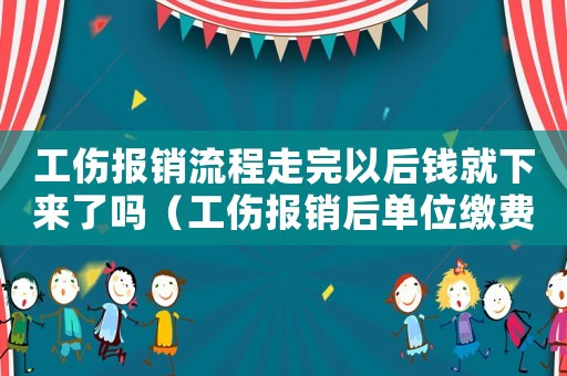 工傷報銷流程走完以后錢就下來了嗎（工傷報銷后單位繳費會提高嗎）