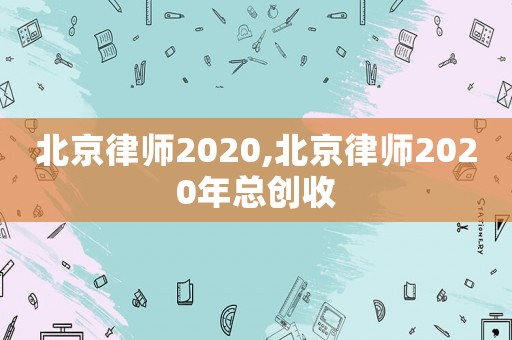 北京律師2020,北京律師2020年總創(chuàng)收