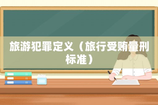 旅游犯罪定義（旅行受賄量刑標準）