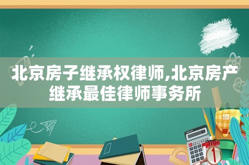 北京房子繼承權(quán)律師,北京房產(chǎn)繼承最佳律師事務(wù)所