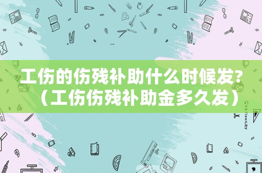 工傷的傷殘補(bǔ)助什么時候發(fā)?（工傷傷殘補(bǔ)助金多久發(fā)）
