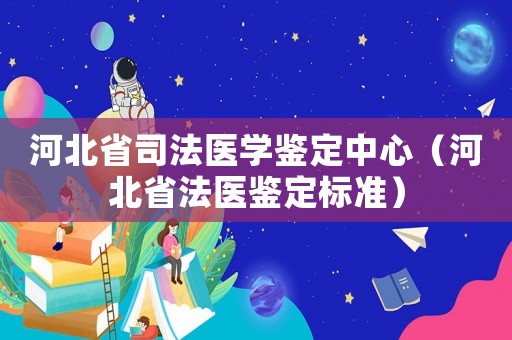 河北省司法醫(yī)學(xué)鑒定中心（河北省法醫(yī)鑒定標(biāo)準(zhǔn)）